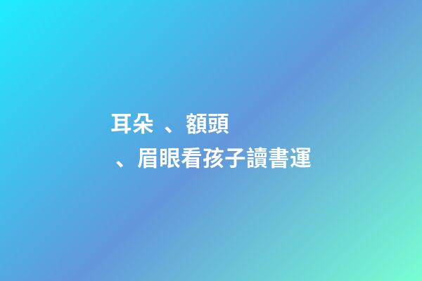 耳朵、額頭、眉眼看孩子讀書運